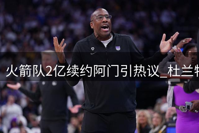 火箭队2亿续约阿门引热议 杜兰特恐难接受这一决定